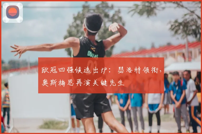 欧冠四强候选出炉：瑟洛特领衔，奥斯梅恩再演关键先生