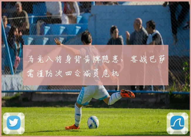 马竞八将身背黄牌隐患，客战巴萨需谨防次回合减员危机
