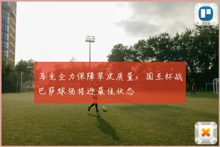 马竞全力保障草皮质量，国王杯战巴萨球场将迎最佳状态
