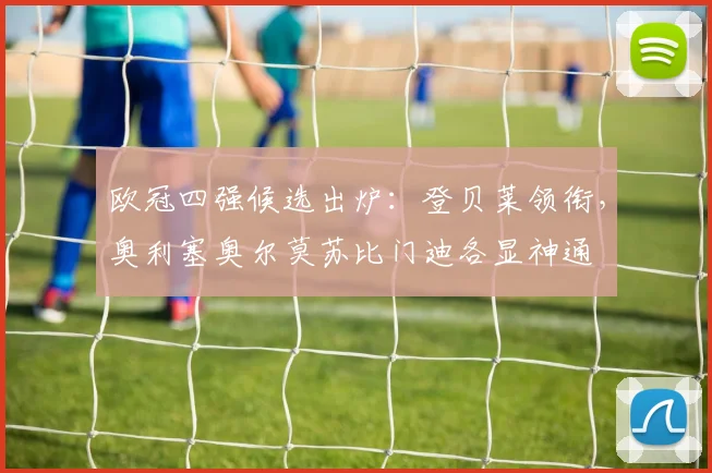 欧冠四强候选出炉：登贝莱领衔，奥利塞奥尔莫苏比门迪各显神通