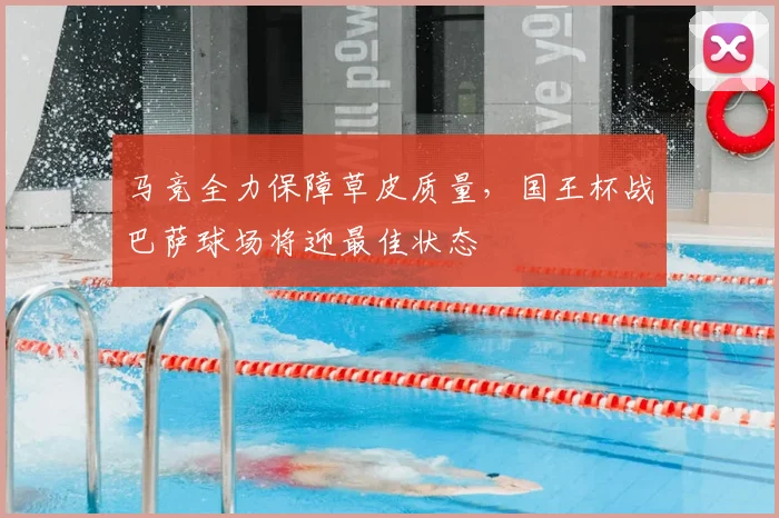 马竞全力保障草皮质量，国王杯战巴萨球场将迎最佳状态