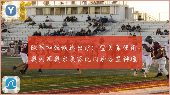 欧冠四强候选出炉：登贝莱领衔，奥利塞奥尔莫苏比门迪各显神通