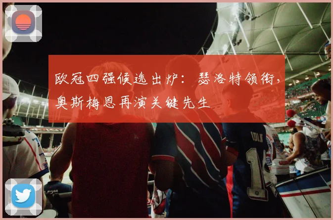 欧冠四强候选出炉：瑟洛特领衔，奥斯梅恩再演关键先生